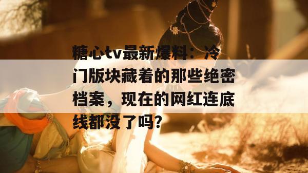 糖心tv最新爆料：冷门版块藏着的那些绝密档案，现在的网红连底线都没了吗？