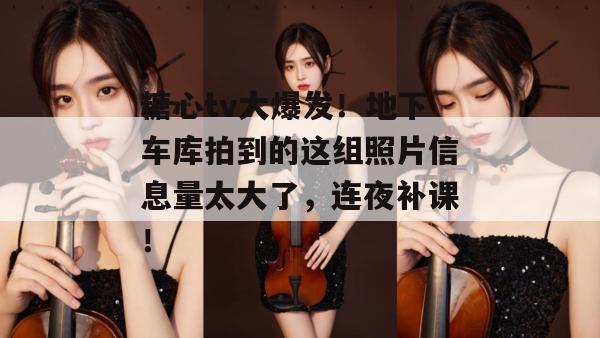 糖心tv大爆发！地下车库拍到的这组照片信息量太大了，连夜补课！